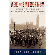 Age of Emergency Living with Violence at the End of the British Empire