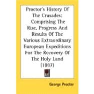 Proctor's History Of The Crusades: Comprising the Rise, Progress and Results of the Various Extraordinary European Expeditions for the Recovery of the Holy Land