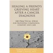 Healing a Friend or Loved One's Grieving Heart After a Cancer Diagnosis 100 Practical Ideas for Providing Compassion, Comfort, and Care