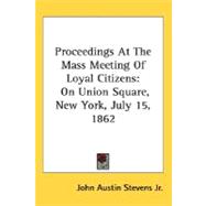 Proceedings At The Mass Meeting Of Loyal Citizens: On Union Square, New York, July 15, 1862