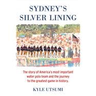 Sydney's Silver Lining The Story of America’s Most Important Water Polo Team and the Journey to Th