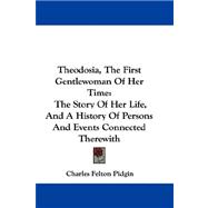 Theodosia, the First Gentlewoman of Her Time : The Story of Her Life, and A History of Persons and Events Connected Therewith