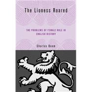 The Lioness Roared The Problems of Female Rule in English History