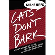 Cats Don't Bark A Guide to Knowing Who You Are, Accepting Who You Are Not, and Living Your Unique Purpose
