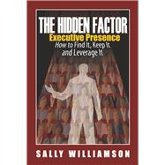 The Hidden Factor Executive Presence How to Find It, Keep It and Leverage It