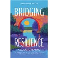 Bridging Resilience A Guide to Healing for Adoptees and Former Foster Youth, Families, and the Leaders Who Walk with Them