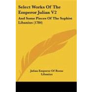 Select Works of the Emperor Julian V2 : And Some Pieces of the Sophist Libanius (1784)