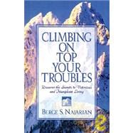 Climbing on Top Your Troubles : Discover the Secrets to Victorious and Triumphant Living