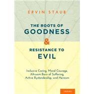 The Roots of Goodness and Resistance to Evil Inclusive Caring, Moral Courage, Altruism Born of Suffering, Active Bystandership, and Heroism