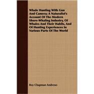 Whale Hunting With Gun And Camera: A Naturalist's Account of the Modern Shore-whaling Industry, of Whales and Their Habits, and of Hunting Experiences in Various Parts of the World
