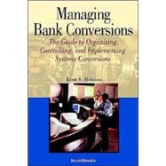 Managing Bank Conversions : The Guide to Organizing, Controlling, and Implementing Systems Conversions