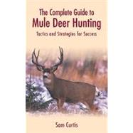 The Complete Guide to Mule Deer Hunting; Tactics and Strategies for Success