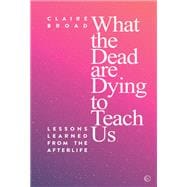 What the Dead Are Dying to Teach Us Lessons Learned From the Afterlife