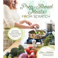 Prep-Ahead Meals From Scratch Quick & Easy Batch Cooking Techniques and Recipes That Save You Time and Money