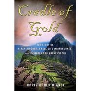 Cradle of Gold The Story of Hiram Bingham, a Real-Life Indiana Jones, and the Search for Machu Picchu