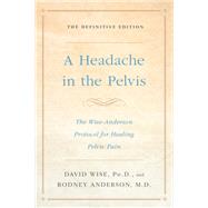 A Headache in the Pelvis The Wise-Anderson Protocol for Healing Pelvic Pain: The Definitive Edition