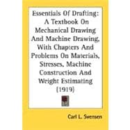 Essentials Of Drafting: A Textbook on Mechanical Drawing and Machine Drawing, With Chapters and Problems on Materials, Stresses, Machine Construction and Weight Estimating