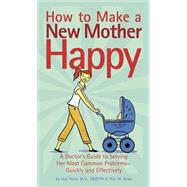 How to Make a New Mother Happy A Doctor's Guide to Solving Her Most Common Problems -- Quickly and Effectively