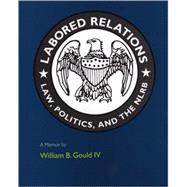Labored Relations : Law, Politics, and the NLRB--A Memoir