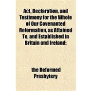 Act, Declaration, and Testimony for the Whole of Our Covenanted Reformation, As Attained To, and Established in Britain and Ireland
