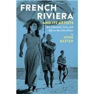 French Riviera and Its Artists Art, Literature, Love, and Life on the Côte d'Azur