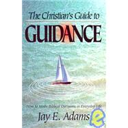 The Christian's Guide to Guidance: How to Make Biblical Decisions in Everyday Life