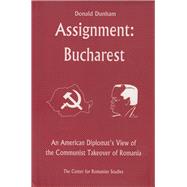 Assignment: Bucharest An American Diplomat's View of the Communist Takeover of Romania