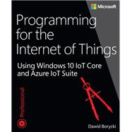 Programming for the Internet of Things Using Windows 10 IoT Core and Azure IoT Suite