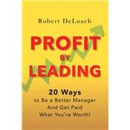 Profit By Leading 20 Ways to Be a Better Manager - And Get Paid What You're Worth!