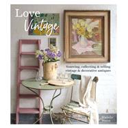 Love Vintage Sourcing, Collecting and Selling Vintage and Decorative Antiques