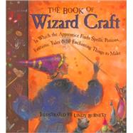 The Book of Wizard Craft In Which the Apprentice Finds Spells, Potions, Fantastic Tales & 50 Enchanting Things to Make