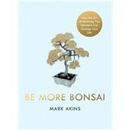 Be More Bonsai Change your life with the mindful practice of growing bonsai trees