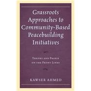Grassroots Approaches to Community-Based Peacebuilding Initiatives Theory and Praxis on the Front Lines