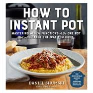 How to Instant Pot Mastering All the Functions of the One Pot That Will Change the Way You Cook - Now Completely Updated for the Latest Generation of Instant Pots!