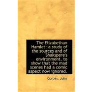 The Elizabethan Hamlet: A Study of the Sources and of Shakspere's Environment, to Show That the Mad Scenes Had a Comic Aspect Now Ignored