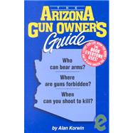 Arizona Gun Owner's Guide : Who Can Bear Arms? Where Are Guns Forbidden? When Can You Shoot to Kill?