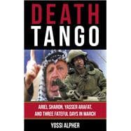 Death Tango Ariel Sharon, Yasser Arafat, and Three Fateful Days in March