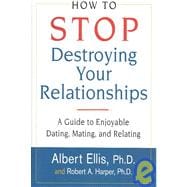 How To Stop Destroying Your Relationships A Guide to Enjoyable Dating, Mating & Relating