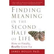 Finding Meaning in the Second Half of Life : How to Finally, Really Grow Up