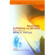 Relativism, Suffering and Beyond Essays in Memory of Bimal K. Matilal