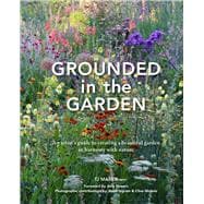 Grounded in the Garden An artist's guide to creating a beautiful garden in harmony with nature