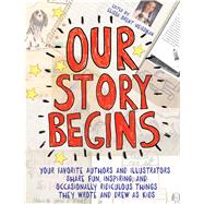 Our Story Begins Your Favorite Authors and Illustrators Share Fun, Inspiring, and Occasionally Ridiculous Things They Wrote and Drew as Kids