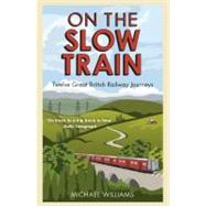 On the Slow Train Twelve Great British Railway Journeys