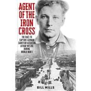 Agent of the Iron Cross The Race to Capture German Saboteur-Assassin Lothar Witzke during World War I