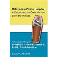 Reform in a Prison Hospital: A Doctor and An Ombudsman Blow the Whistle: A Dramatic Case Study of Bioethics, Criminal Justice & Public Administration