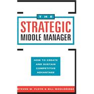 The Strategic Middle Manager How to Create and Sustain Competitive Advantage