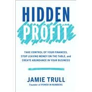 Hidden Profit Take Control of Your Finances, Stop Leaving Money on the Table, and Create Abundance in Your Business