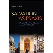 Salvation as Praxis A Practical Theology of Salvation for a Multi-Faith World