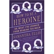 How to Be a Heroine Or, What I've Learned from Reading too Much