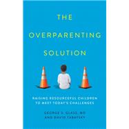 The Overparenting Solution Raising Resourceful Children to Meet Today's Challenges